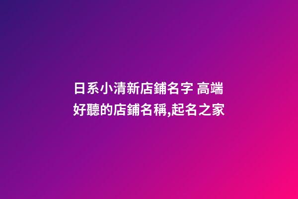 日系小清新店鋪名字 高端好聽的店鋪名稱,起名之家